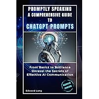 PROMPTLY SPEAKING A COMPREHENSIVE GUIDE TO CHATGPT PROMPTS: From Basics to Brilliance, Unravel the Secrets of Effective AI Communication