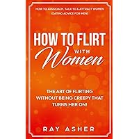 How to Flirt with Women: The Art of Flirting Without Being Creepy That Turns Her On! How to Approach, Talk to & Attract Women (Dating Advice for Men) (Female Psychology: What Women Really Want)