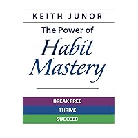 The Power Of Habit Mastery: Break Free, Thrive, Succeed (The Secrets To Achieving Your Goals And Dream)