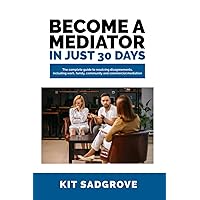 Become a Mediator in Just 30 Days: The complete guide to resolving disagreements, including work, family, community and commercial mediation