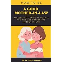 How To Be A Good Mother-in-law: An Essential Guide To Being A Positive and Supportive Mother-in-law How To Be A Good Mother-in-law: An Essential Guide To Being A Positive and Supportive Mother-in-law Paperback Kindle