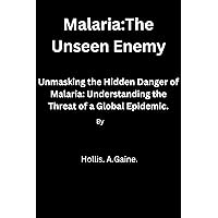 MALARIA:THE UNSEEN ENEMY: Unmasking the Hidden Danger of Malaria: Understanding the Threat of a Global Epidemic. MALARIA:THE UNSEEN ENEMY: Unmasking the Hidden Danger of Malaria: Understanding the Threat of a Global Epidemic. Kindle Paperback