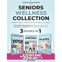 Serenity&Strength: Seniors Wellness Collection: Chair Yoga, Stretching & Wall Pilates. The Ultimate Trio to improve Mobility,Flexibility,Vitality After 60–Your Guide for Health, Meditation & Harmony!