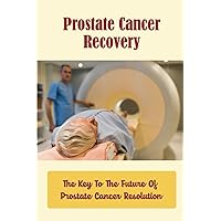 Prostate Cancer Recovery: The Key To The Future Of Prostate Cancer Resolution