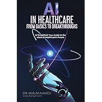 AI IN HEALTHCARE - FROM BASICS TO BREAKTHROUGHS: AI Simplified: Your Guide to the Heart of Healthcare’s Future AI IN HEALTHCARE - FROM BASICS TO BREAKTHROUGHS: AI Simplified: Your Guide to the Heart of Healthcare’s Future Paperback Kindle Hardcover