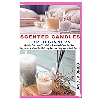 SCENTED CANDLES FOR BEGINNERS: Guide On How To Make Scented Candles For Beginners, Candle Making Terms, Soy Wax And Tarts SCENTED CANDLES FOR BEGINNERS: Guide On How To Make Scented Candles For Beginners, Candle Making Terms, Soy Wax And Tarts Paperback Kindle