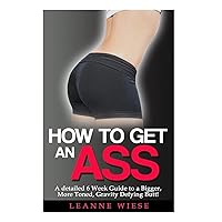 How to Get an Ass: A Detailed 6 Week Guide to a Bigger, More Toned, Gravity Defying Butt! (How to Get an Amazing Butt, How to Get a Bigger Butt) How to Get an Ass: A Detailed 6 Week Guide to a Bigger, More Toned, Gravity Defying Butt! (How to Get an Amazing Butt, How to Get a Bigger Butt) Paperback
