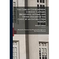 The Cure of Consumption, Chronic Cattarh, Bronchitis, Asthma, and Other Diseases of the Chest, by an Entirely New Remedy [electronic Resource]: ... Incurable by the Most Eminent Physicians The Cure of Consumption, Chronic Cattarh, Bronchitis, Asthma, and Other Diseases of the Chest, by an Entirely New Remedy [electronic Resource]: ... Incurable by the Most Eminent Physicians Paperback