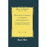 Practical Lessons in German Conversation: A Companion to All German Grammars, and a Manual for Candidates for the Civil and Military Service Examinations (Classic Reprint) Practical Lessons in German Conversation: A Companion to All German Grammars, and a Manual for Candidates for the Civil and Military Service Examinations (Classic Reprint) Hardcover Paperback