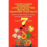 Colon Cleanse Cookbook: A Week of High-Fiber Recipes to Transform Your Health: Boost Your Fiber Intake to Combat and Prevent Colon Cancer