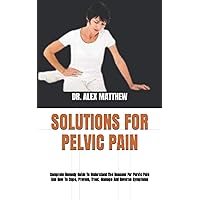 SOLUTIONS FOR PELVIC PAIN: Complete Remedy Guide To Understand The Reasons For Pelvic Pain And How To Cope, Prevent, Treat, Manage And Reverse Symptoms