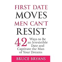 First Date Moves Men Can’t Resist: 42 Ways to Be an Irresistible Date and Captivate the Man of Your Dreams (Smart Dating Books for Women)