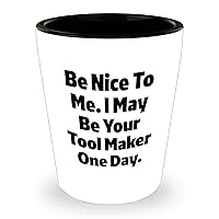 Tool Maker Shot Glass - Be Nice To Me I May Be Your Tool Maker One Day - Funny Tool Maker Gifts for Father's Day from Tool Makers