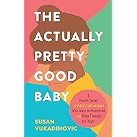 The Actually Pretty Good Baby: A Parent-Tested Guide for Moms who Want to Breastfeed and Sleep Through the Night The Actually Pretty Good Baby: A Parent-Tested Guide for Moms who Want to Breastfeed and Sleep Through the Night Kindle Hardcover Paperback