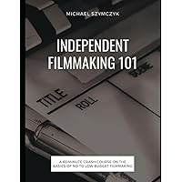 Independent Filmmaking 101: A 60 Minute Crash Course On The Basics Of No To Low Budget Filmmaking Independent Filmmaking 101: A 60 Minute Crash Course On The Basics Of No To Low Budget Filmmaking Paperback Kindle