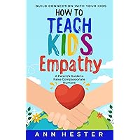 How to Teach Kids Empathy: A Parent’s Guide to Raise Compassionate Humans; Build Connection with Your Kids