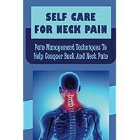 Self Care For Neck Pain: Pain Management Techniques To Help Conquer Back And Neck Pain
