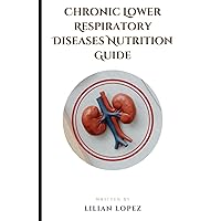 Chronic Lower Respiratory Diseases Nutrition Guide: Overview And Solutions To Disease Affecting The Lungs And Complete Nutrition Guide And Food Recipes. Chronic Lower Respiratory Diseases Nutrition Guide: Overview And Solutions To Disease Affecting The Lungs And Complete Nutrition Guide And Food Recipes. Paperback