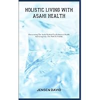 HOLISTIC LIVING WITH ASAHI HEALTH: Discovering The Asahi Method For Enhanced Health And Longevity: The Path To Vitality HOLISTIC LIVING WITH ASAHI HEALTH: Discovering The Asahi Method For Enhanced Health And Longevity: The Path To Vitality Paperback Kindle