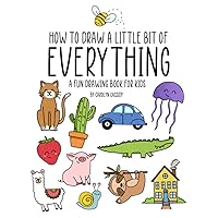 How to Draw a Little Bit of Everything: A Fun Drawing Book for Kids How to Draw a Little Bit of Everything: A Fun Drawing Book for Kids Paperback Kindle