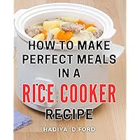 How To Make Perfect Meals In A Rice Cooker Recipe: Deliciously Effortless: Unleashing Culinary Mastery with Rice Cooker Recipes, a Remarkable Cookbook ... Enthusiasts and Gourmet Gift Recipients.