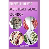 Dr.Sebi Cure For Acute Heart Failure Cookbook: Helpful Ways To Use Dr. Sebi’s Methodology To Eliminate The Root-cause Cardiac Failure and Live A Healthy Lifestyle. Including 100+ Easy Recipes