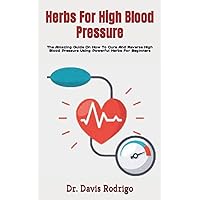Herbs For High Blood Pressure: The Amazing Guide On How To Cure And Reverse High Blood Pressure Using Powerful Herbs For Beginners Herbs For High Blood Pressure: The Amazing Guide On How To Cure And Reverse High Blood Pressure Using Powerful Herbs For Beginners Paperback Kindle