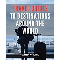 Travel Guides To Destinations Around The World: A Guide with Inspiring Stories and Insider Tips | Embrace the Adventure of a Lifetime with-Travel-Secrets for the-Curious Explorer