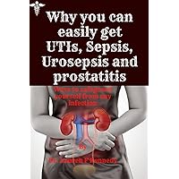 Why you can easily get UTIs, sepsis, urosepsis and prostatitis: Ways to safeguard yourself from any infection Why you can easily get UTIs, sepsis, urosepsis and prostatitis: Ways to safeguard yourself from any infection Paperback Kindle