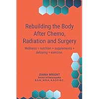 Rebuilding the Body after Chemo, Radiation and Surgery: Wellness = Nutrition + Supplements + Detoxing + Exercise Rebuilding the Body after Chemo, Radiation and Surgery: Wellness = Nutrition + Supplements + Detoxing + Exercise Paperback Kindle