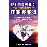 12 FUNDAMENTAL TRUTHS ABOUT FORGIVENESS: 
