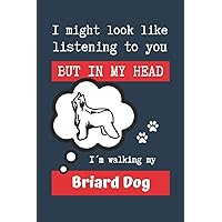 I MIGHT LOOK LIKE LISTENING TO YOU BUT IN MY HEAD I´M WALKING MY BRIARD DOG: BLANK LINED DOG JOURNAL | Keep Track of Your Dog's Life: Record ... Medical... CREATIVE GIFT for pet lovers.