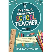 The Smart Elementary School Teacher - Essential Classroom Management, Behavior, Discipline and Teaching Tips for Educators (School Teacher Success)