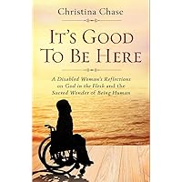 It’s Good To Be Here: A Disabled Woman's Reflections on God in the Flesh and the Sacred Wonder of Being Human It’s Good To Be Here: A Disabled Woman's Reflections on God in the Flesh and the Sacred Wonder of Being Human Kindle Paperback