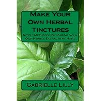 Make Your Own Herbal Tinctures: Simple Methods For Making Your Own Herbal Extracts At Home (Practical Healing At Home) Make Your Own Herbal Tinctures: Simple Methods For Making Your Own Herbal Extracts At Home (Practical Healing At Home) Paperback Kindle