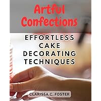Artful Confections: Effortless Cake Decorating Techniques: Unlock Your Creativity with Simple and Stunning Cake Designs for Every Occasion