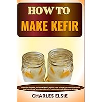 HOW TO MAKE KEFIR: Simplified Guide For Beginners To Kefir Making From Scratch, Processes, Equipment And Ingredients, Techniques, Benefit, Troubleshooting And Common Mistakes HOW TO MAKE KEFIR: Simplified Guide For Beginners To Kefir Making From Scratch, Processes, Equipment And Ingredients, Techniques, Benefit, Troubleshooting And Common Mistakes Paperback Kindle