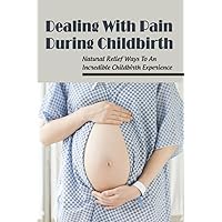 Dealing With Pain During Childbirth: Natural Relief Ways To An Incredible Childbirth Experience