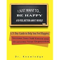 I Just Want To Be Happy and Feel Better About Myself: A 31 Step Guide to Help You Feel Happier, Increase Your Self Esteem, and Overcome Your Depression I Just Want To Be Happy and Feel Better About Myself: A 31 Step Guide to Help You Feel Happier, Increase Your Self Esteem, and Overcome Your Depression Paperback Kindle