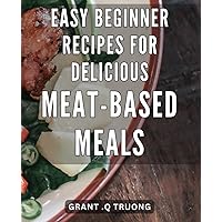 Easy Beginner Recipes for Delicious Meat-based Meals: Mouthwatering Meat Recipes for New Cooks: Simple Dishes to Satisfy Your Taste Buds