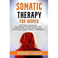 Somatic Therapy for Women: A DIY Guide to Using Somatic Psychotherapy Techniques to Recover from Stress and Trauma. Including 100+ Exercises to Heal Your Mind and Body, and Achieve Total Wellness Somatic Therapy for Women: A DIY Guide to Using Somatic Psychotherapy Techniques to Recover from Stress and Trauma. Including 100+ Exercises to Heal Your Mind and Body, and Achieve Total Wellness Paperback Kindle