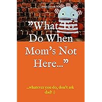 What To Do When Mom's Not Here...: ...whatever you do, don't ask dad! :) What To Do When Mom's Not Here...: ...whatever you do, don't ask dad! :) Paperback Kindle