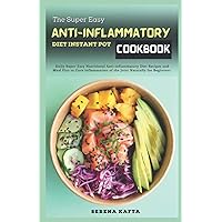 The Super Easy Anti Inflammatory Diet Instant Pot Cookbook: Daily Super Easy Nutritional Anti-inflammatory Diet Recipes and Meal Plan to Cure inflammation of the Joint Naturally.for Beginners