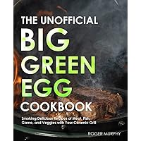 The Unofficial Big Green Egg Cookbook: The Essential Cookbook for Smoking and Grilling Meat with Your Kamado-Style Grill, Real Barbecue Cookbook for Real Pitmasters