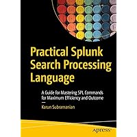 Practical Splunk Search Processing Language: A Guide for Mastering SPL Commands for Maximum Efficiency and Outcome Practical Splunk Search Processing Language: A Guide for Mastering SPL Commands for Maximum Efficiency and Outcome Paperback Kindle