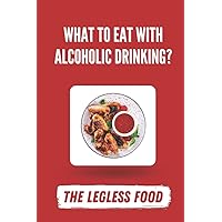What To Eat With Alcoholic Drinking?: The Legless Food: What Food Goes With Alcoholic Drinks