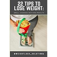 22 TIPS TO LOSE WEIGHT: SMALL CHANGES WITH BIG RESULTS (weightloss)