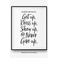 No Matter How You Feel Get Up, Dress Up, Show Up, And Never Give Up: Half Marathon Training Diary