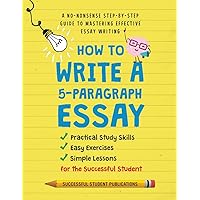How To Write A 5-Paragraph Essay: A No-Nonsense Step-By-Step Guide To Mastering Effective Essay Writing, Practical Study Skills, Easy Exercises & Simple Lessons for the Successful Student How To Write A 5-Paragraph Essay: A No-Nonsense Step-By-Step Guide To Mastering Effective Essay Writing, Practical Study Skills, Easy Exercises & Simple Lessons for the Successful Student Paperback Kindle