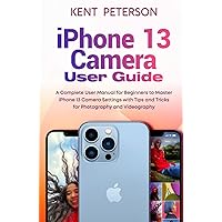 Iphone 13 Camera User Guide: A Complete User Manual for Beginners to Master Iphone 13 Camera Settings with Tips and Tricks for Photography and Videography